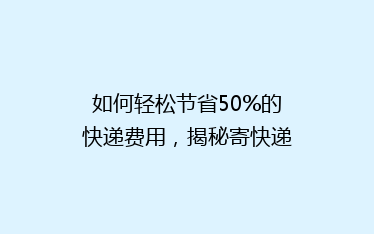 如何轻松节省50%的快递费用,揭秘寄快递省钱秘籍!