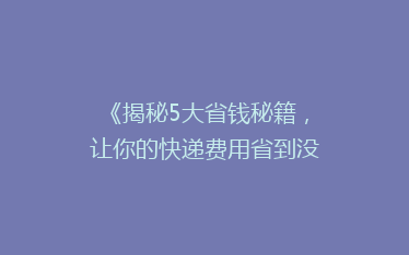 《揭秘5大省钱秘籍,让你的快递费用省到没朋友!》