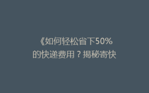 《如何轻松省下50%的快递费用?揭秘寄快递的省钱秘籍!》