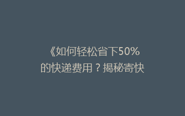 《如何轻松省下50%的快递费用?揭秘寄快递的省钱秘籍!》