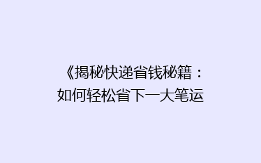 《揭秘快递省钱秘籍：如何轻松省下一大笔运费？》
