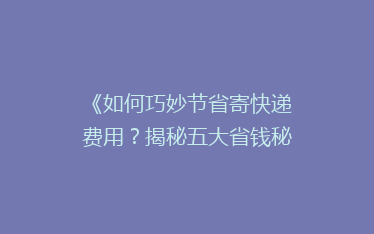《如何巧妙节省寄快递费用?揭秘五大省钱秘籍,让你轻松省下大笔开支!》