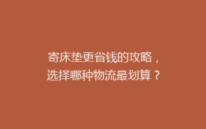 寄床垫更省钱的攻略,选择哪种物流最划算?