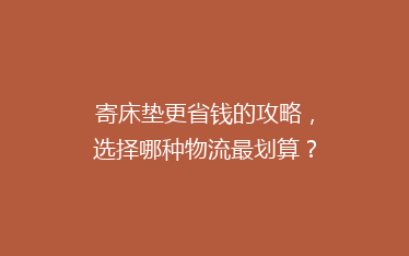 寄床垫更省钱的攻略,选择哪种物流最划算?