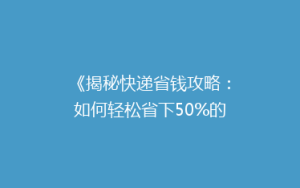 《揭秘快递省钱攻略:如何轻松省下50%的寄送费用?》