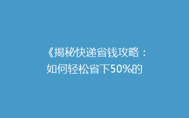 《揭秘快递省钱攻略:如何轻松省下50%的寄送费用?》
