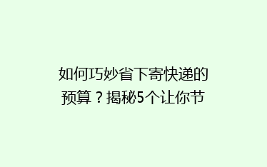 如何巧妙省下寄快递的预算?揭秘5个让你节省费用的快递技巧!