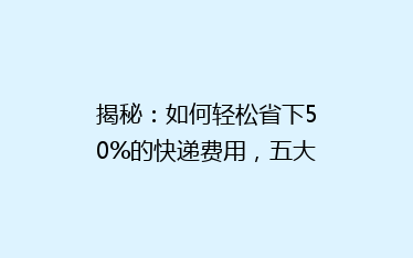 揭秘:如何轻松省下50%的快递费用,五大省钱秘籍大公开!