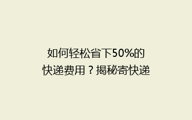 如何轻松省下50%的快递费用?揭秘寄快递省钱秘籍,告别高价烦恼!