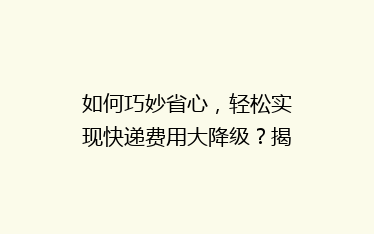 如何巧妙省心,轻松实现快递费用大降级?揭秘寄快递省钱秘籍!