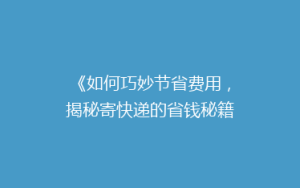 《如何巧妙节省费用,揭秘寄快递的省钱秘籍!》