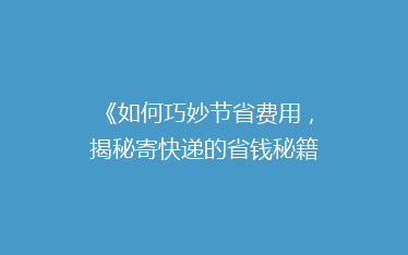 《如何巧妙节省费用,揭秘寄快递的省钱秘籍!》
