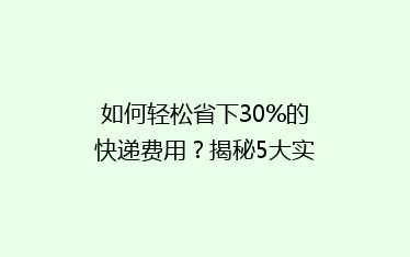 如何轻松省下30%的快递费用?揭秘5大实用省钱技巧,告别高价寄送烦恼!