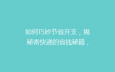 如何巧妙节省开支,揭秘寄快递的省钱秘籍,告别高价快递烦恼!