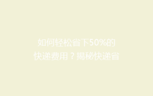 如何轻松省下50%的快递费用?揭秘快递省钱小窍门,让你寄送更实惠!