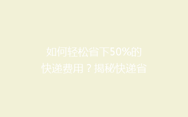 如何轻松省下50%的快递费用?揭秘快递省钱小窍门,让你寄送更实惠!