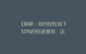 《揭秘:如何轻松省下50%的快递费用,这些技巧你绝对不能错过!》