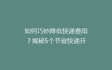 如何巧妙降低快递费用？揭秘5个节省快递开支的实用技巧！