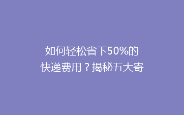 如何轻松省下50%的快递费用?揭秘五大寄快递省钱秘诀!