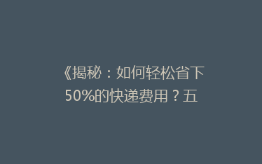 《揭秘:如何轻松省下50%的快递费用?五大省钱秘籍大公开!》