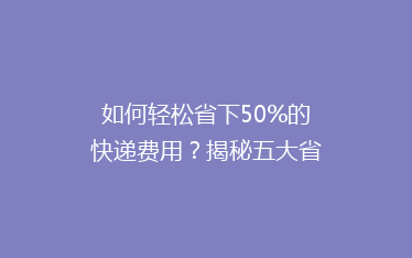 如何轻松省下50%的快递费用?揭秘五大省钱寄快递秘诀!