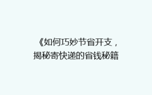 《如何巧妙节省开支,揭秘寄快递的省钱秘籍?》