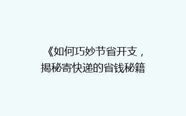 《如何巧妙节省开支,揭秘寄快递的省钱秘籍?》