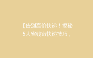 【告别高价快递!揭秘5大省钱寄快递技巧,轻松省下大笔费用】