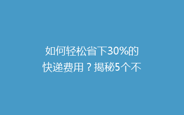 如何轻松省下30%的快递费用？揭秘5个不为人知的省钱技巧！