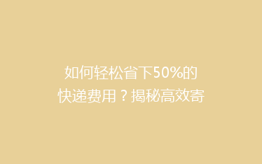 如何轻松省下50%的快递费用？揭秘高效寄快递省钱秘籍！
