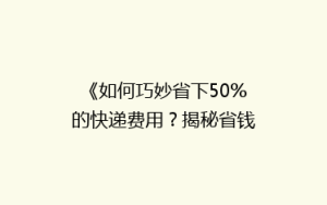 《如何巧妙省下50%的快递费用?揭秘省钱寄快递的五大秘诀》
