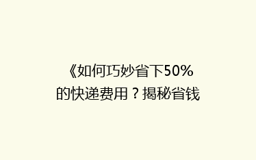 《如何巧妙省下50%的快递费用?揭秘省钱寄快递的五大秘诀》