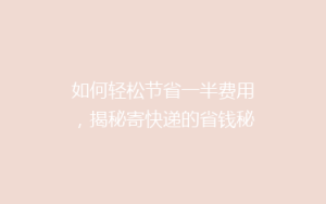 如何轻松节省一半费用,揭秘寄快递的省钱秘籍?