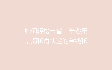 如何轻松节省一半费用,揭秘寄快递的省钱秘籍?