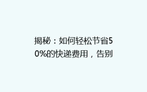 揭秘:如何轻松节省50%的快递费用,告别高价邮寄烦恼!