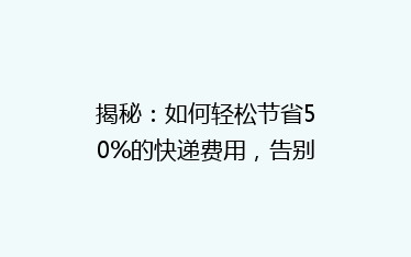 揭秘:如何轻松节省50%的快递费用,告别高价邮寄烦恼!