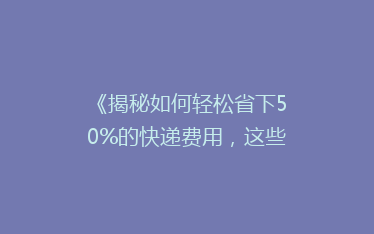 《揭秘如何轻松省下50%的快递费用,这些省钱技巧你一定不知道!》