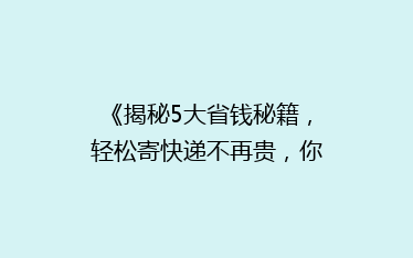 《揭秘5大省钱秘籍,轻松寄快递不再贵,你get了吗?》