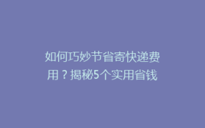 如何巧妙节省寄快递费用?揭秘5个实用省钱技巧,让你的快递成本一降到底!