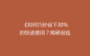 《如何巧妙省下30%的快递费用?揭秘省钱寄快递的五大绝招》