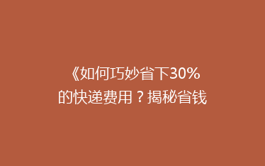 《如何巧妙省下30%的快递费用?揭秘省钱寄快递的五大绝招》