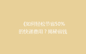 《如何轻松节省50%的快递费用?揭秘省钱寄快递的5大秘籍!》