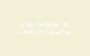 揭秘5大省钱秘籍,教你轻松寄快递不再花冤枉钱!