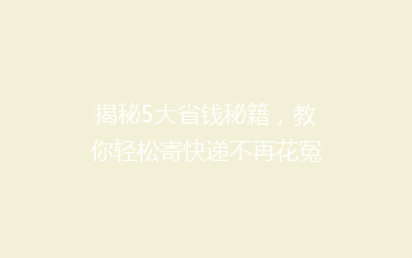 揭秘5大省钱秘籍,教你轻松寄快递不再花冤枉钱!