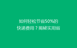 如何轻松节省50%的快递费用?揭秘实用省钱寄快递技巧!