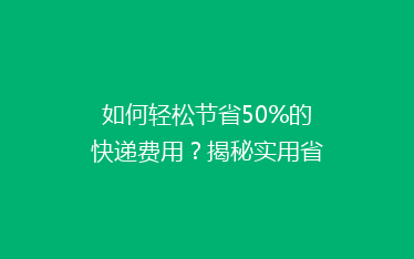 如何轻松节省50%的快递费用?揭秘实用省钱寄快递技巧!