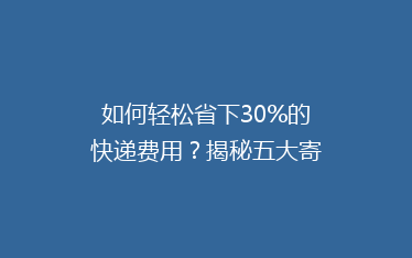 如何轻松省下30%的快递费用?揭秘五大寄快递省钱秘诀!