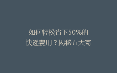 如何轻松省下50%的快递费用?揭秘五大寄快递省钱绝招!