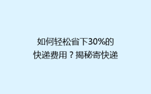 如何轻松省下30%的快递费用?揭秘寄快递省钱秘籍,让你寄送更实惠!