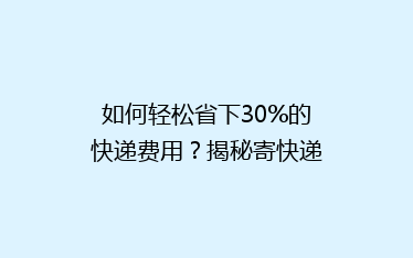 如何轻松省下30%的快递费用？揭秘寄快递省钱秘籍，让你寄送更实惠！